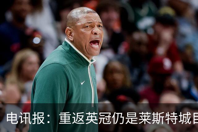 电讯报：重返英冠仍是莱斯特城目标，球队制定冲击90分升级蓝图